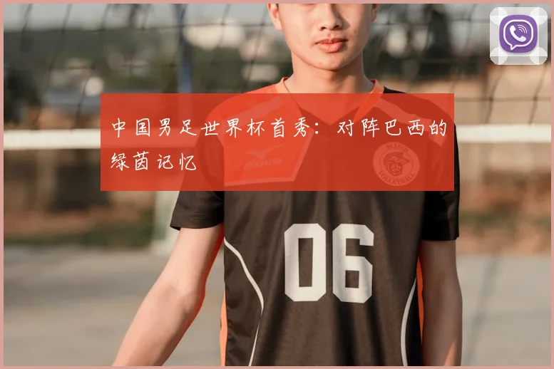 中国男足世界杯首秀：对阵巴西的绿茵记忆