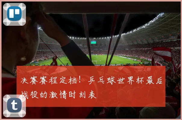 决赛赛程定档！乒乓球世界杯最后战役的激情时刻表