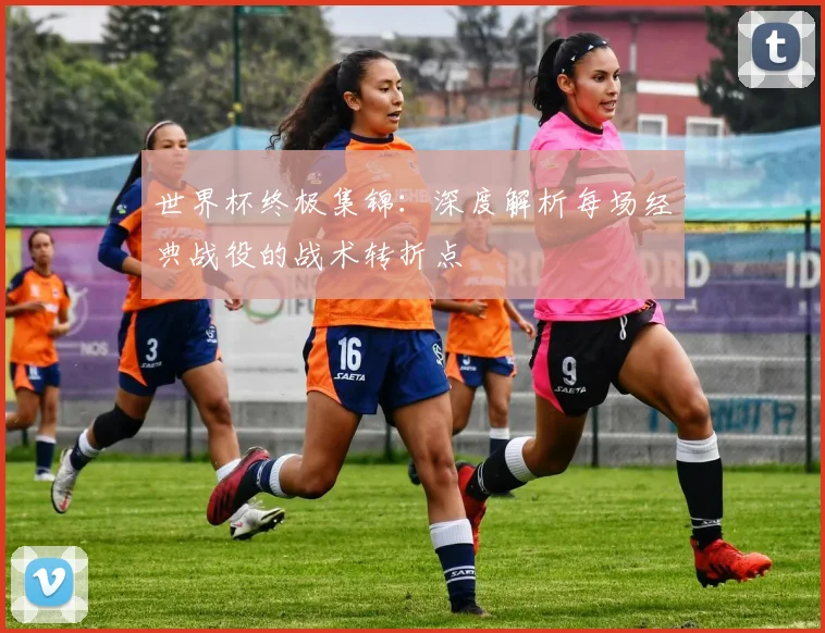世界杯终极集锦：深度解析每场经典战役的战术转折点