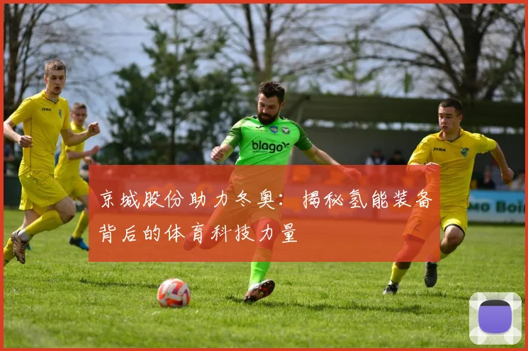 京城股份助力冬奥：揭秘氢能装备背后的体育科技力量