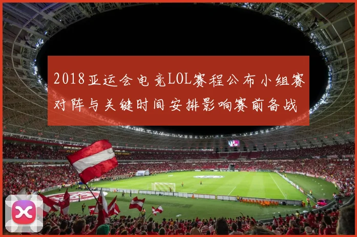 2018亚运会电竞LOL赛程公布小组赛对阵与关键时间安排影响赛前备战安排