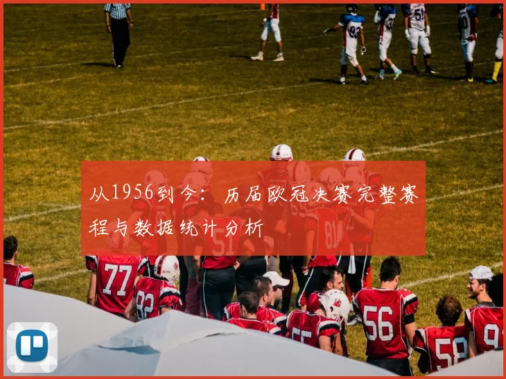 从1956到今:历届欧冠决赛完整赛程与数据统计分析