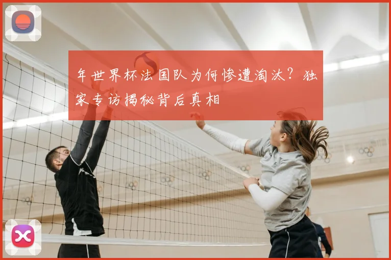 年世界杯法国队为何惨遭淘汰?独家专访揭秘背后真相